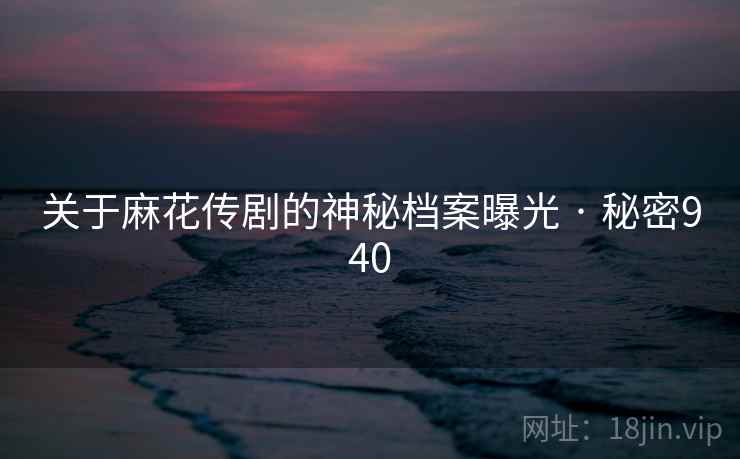 关于麻花传剧的神秘档案曝光 · 秘密940  第1张 关于麻花传剧的神秘档案曝光 · 秘密940  第1张