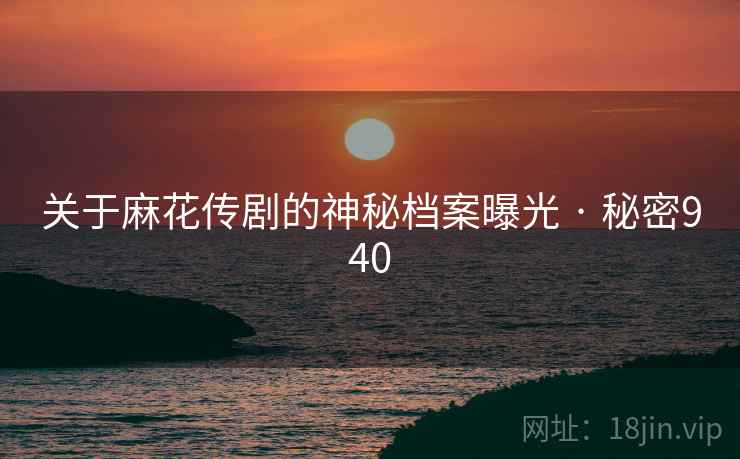 关于麻花传剧的神秘档案曝光 · 秘密940  第2张 关于麻花传剧的神秘档案曝光 · 秘密940  第2张