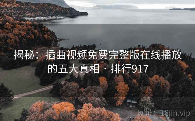 揭秘:插曲视频免费完整版在线播放的五大真相 · 排行917