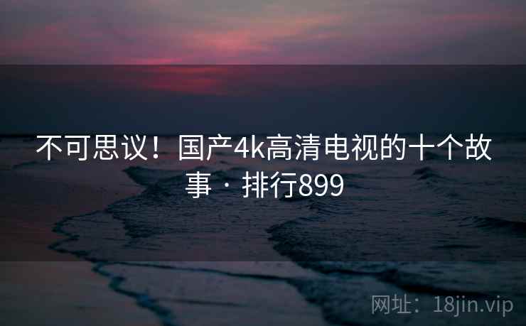 不可思议!国产4k高清电视的十个故事 · 排行899