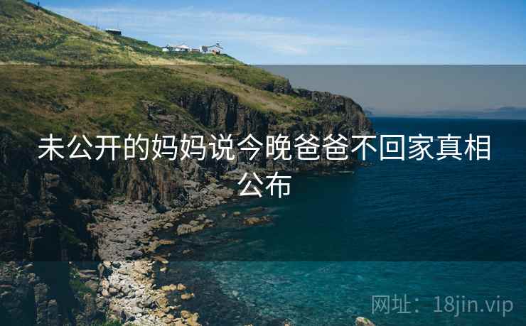 未公开的妈妈说今晚爸爸不回家真相公布  第2张 未公开的妈妈说今晚爸爸不回家真相公布  第2张