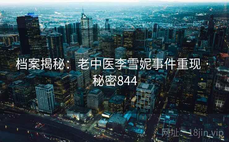 档案揭秘:老中医李雪妮事件重现 · 秘密844  第2张 档案揭秘:老中医李雪妮事件重现 · 秘密844  第2张