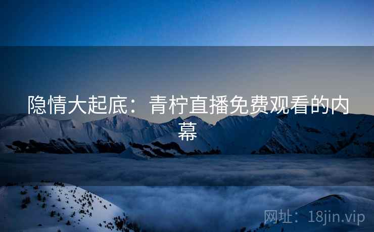 隐情大起底:青柠直播免费观看的内幕  第1张 隐情大起底:青柠直播免费观看的内幕  第1张