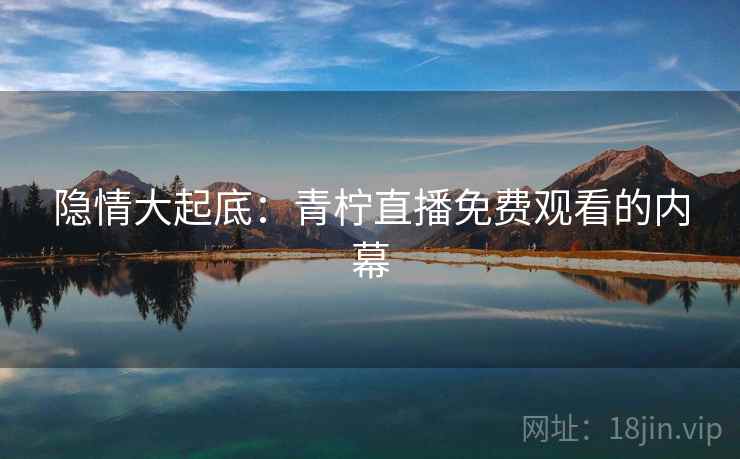隐情大起底:青柠直播免费观看的内幕  第2张 隐情大起底:青柠直播免费观看的内幕  第2张