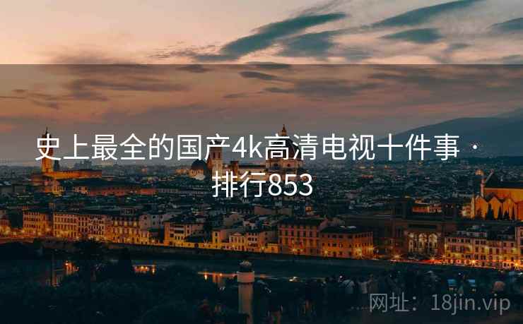 史上最全的国产4k高清电视十件事 · 排行853  第2张 史上最全的国产4k高清电视十件事 · 排行853  第2张