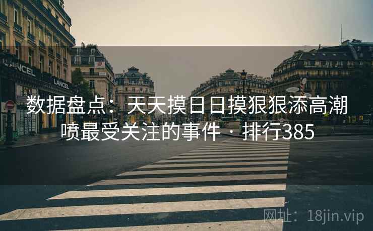 数据盘点:天天摸日日摸狠狠添高潮喷最受关注的事件 · 排行385  第2张 数据盘点:天天摸日日摸狠狠添高潮喷最受关注的事件 · 排行385  第2张