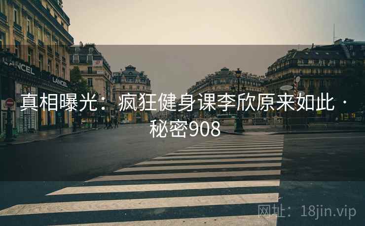 真相曝光:疯狂健身课李欣原来如此 · 秘密908