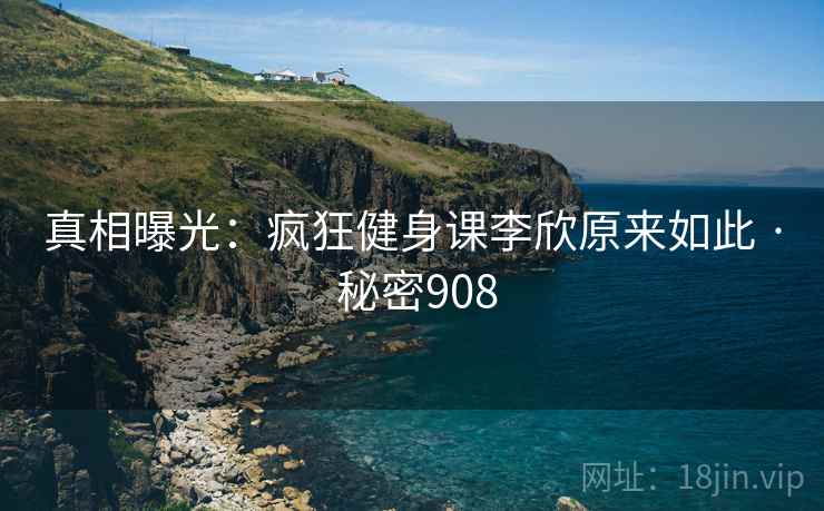 真相曝光:疯狂健身课李欣原来如此 · 秘密908