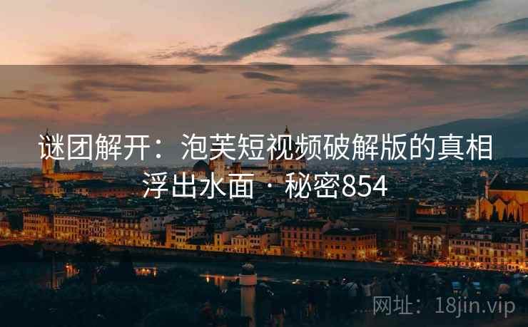 谜团解开:泡芙短视频破解版的真相浮出水面 · 秘密854