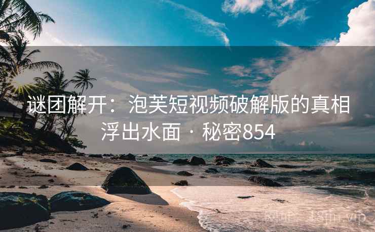 谜团解开:泡芙短视频破解版的真相浮出水面 · 秘密854