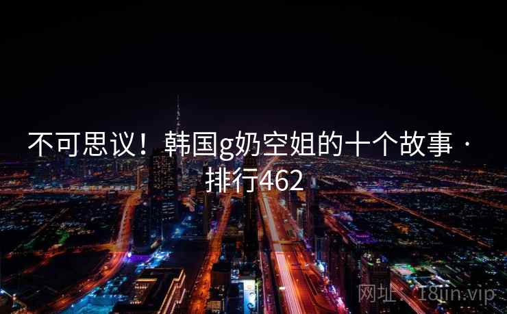 不可思议!韩国g奶空姐的十个故事 · 排行462  第2张 不可思议!韩国g奶空姐的十个故事 · 排行462  第2张