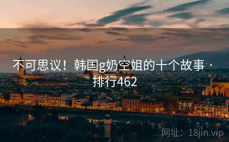 不可思议！韩国g奶空姐的十个故事 · 排行462