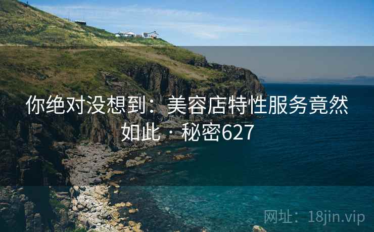 你绝对没想到:美容店特性服务竟然如此 · 秘密627