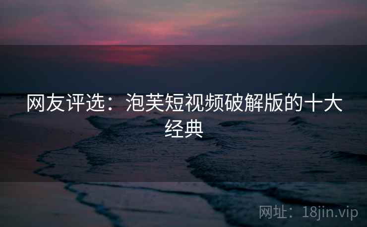 网友评选:泡芙短视频破解版的十大经典