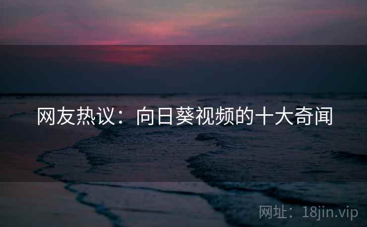 网友热议：向日葵视频的十大奇闻