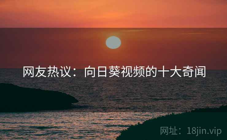 网友热议:向日葵视频的十大奇闻