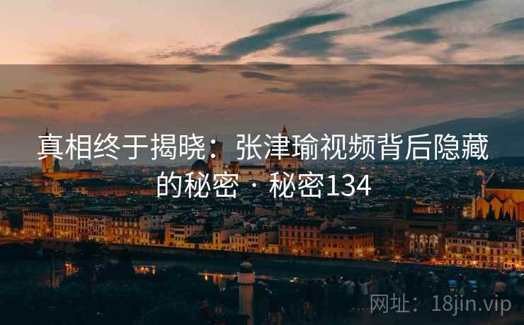 真相终于揭晓:张津瑜视频背后隐藏的秘密 · 秘密134