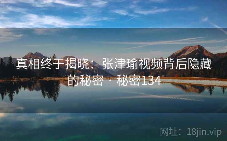 真相终于揭晓:张津瑜视频背后隐藏的秘密 · 秘密134