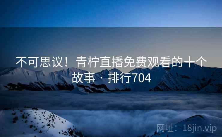 不可思议!青柠直播免费观看的十个故事 · 排行704