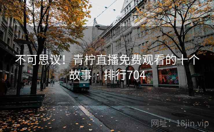 不可思议!青柠直播免费观看的十个故事 · 排行704