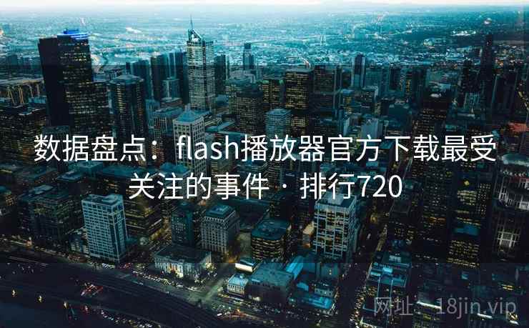 数据盘点:flash播放器官方下载最受关注的事件 · 排行720