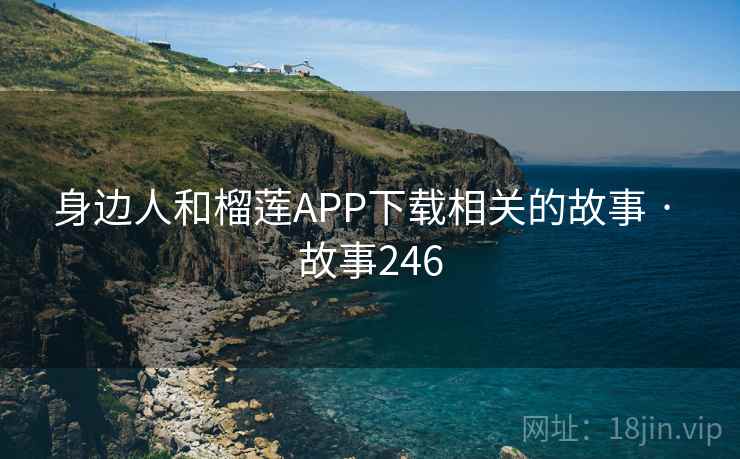 身边人和榴莲APP下载相关的故事 · 故事246  第1张 身边人和榴莲APP下载相关的故事 · 故事246  第1张