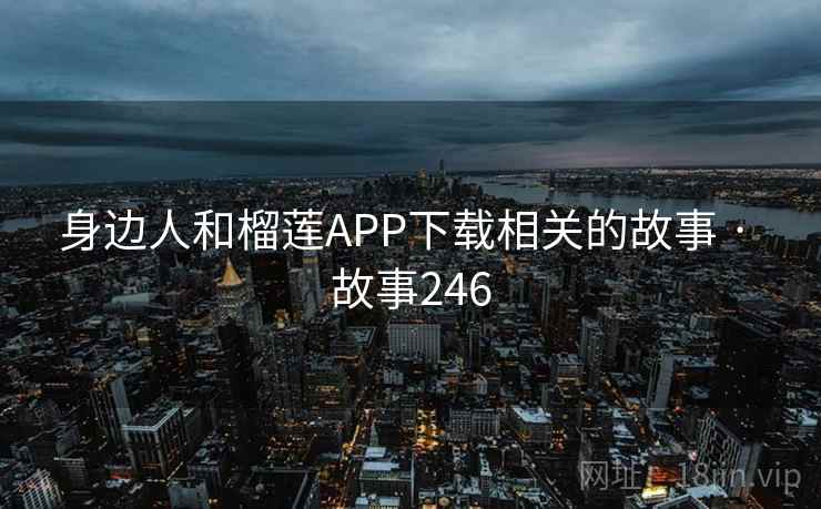 身边人和榴莲APP下载相关的故事 · 故事246  第2张 身边人和榴莲APP下载相关的故事 · 故事246  第2张