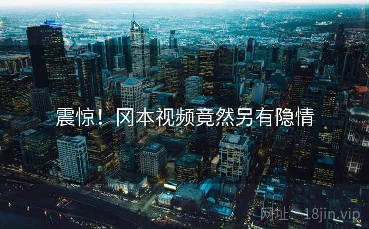 震惊!冈本视频竟然另有隐情