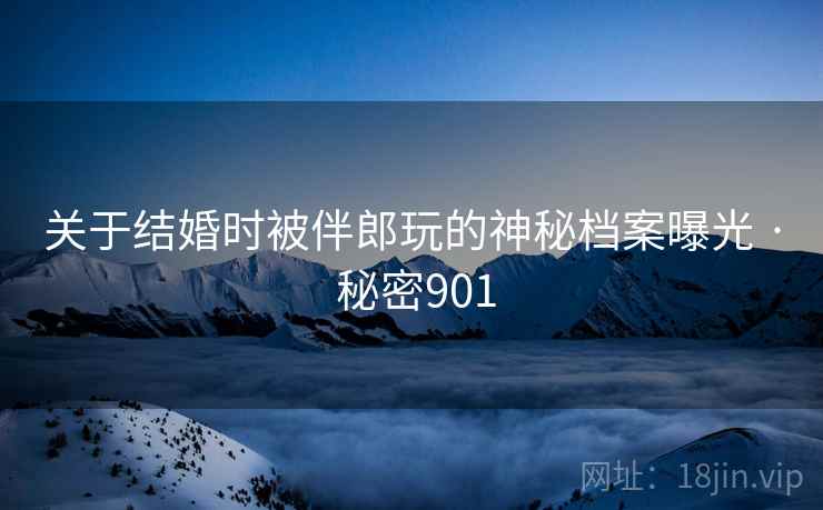 关于结婚时被伴郎玩的神秘档案曝光 · 秘密901  第1张 关于结婚时被伴郎玩的神秘档案曝光 · 秘密901  第1张