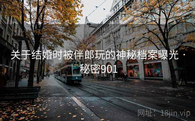 关于结婚时被伴郎玩的神秘档案曝光 · 秘密901  第2张 关于结婚时被伴郎玩的神秘档案曝光 · 秘密901  第2张