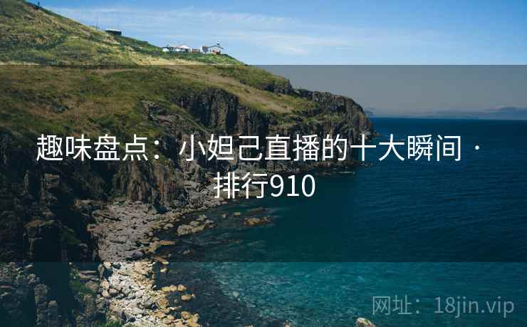趣味盘点:小妲己直播的十大瞬间 · 排行910