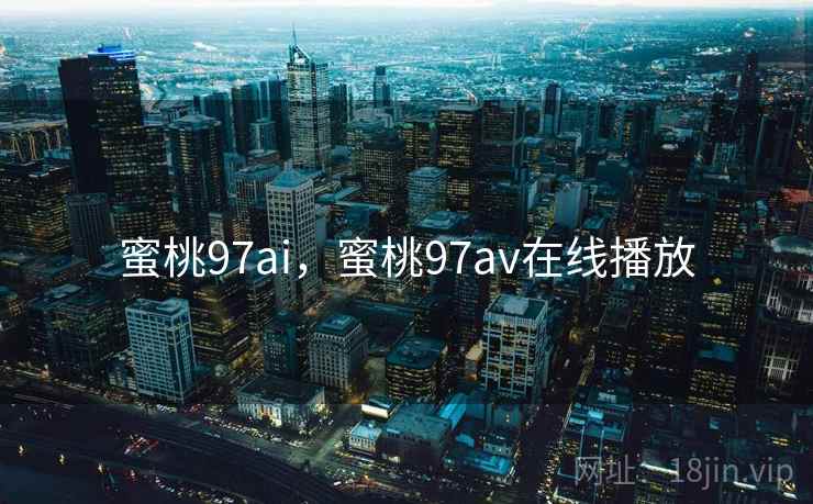 蜜桃97ai,蜜桃97av在线播放  第2张 蜜桃97ai,蜜桃97av在线播放  第2张