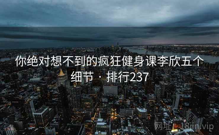 你绝对想不到的疯狂健身课李欣五个细节 · 排行237
