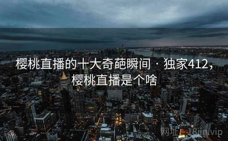 樱桃直播的十大奇葩瞬间 · 独家412,樱桃直播是个啥
