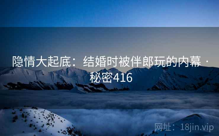 隐情大起底:结婚时被伴郎玩的内幕 · 秘密416