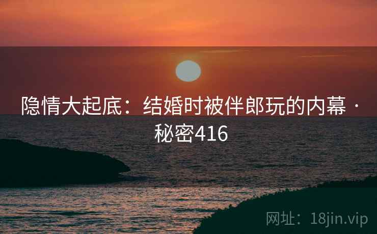 隐情大起底:结婚时被伴郎玩的内幕 · 秘密416  第2张 隐情大起底:结婚时被伴郎玩的内幕 · 秘密416  第2张