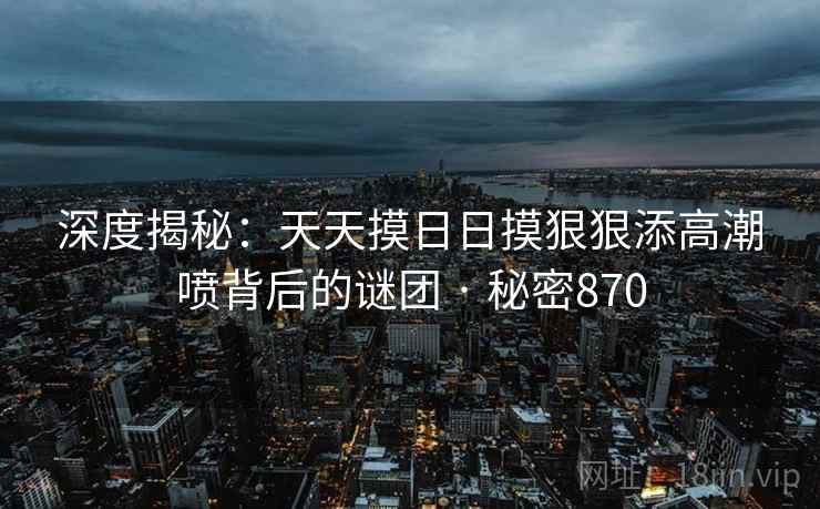 深度揭秘:天天摸日日摸狠狠添高潮喷背后的谜团 · 秘密870
