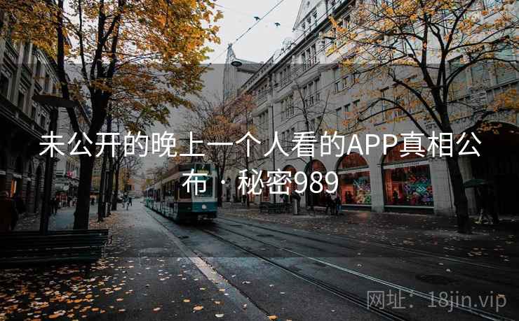 未公开的晚上一个人看的APP真相公布 · 秘密989