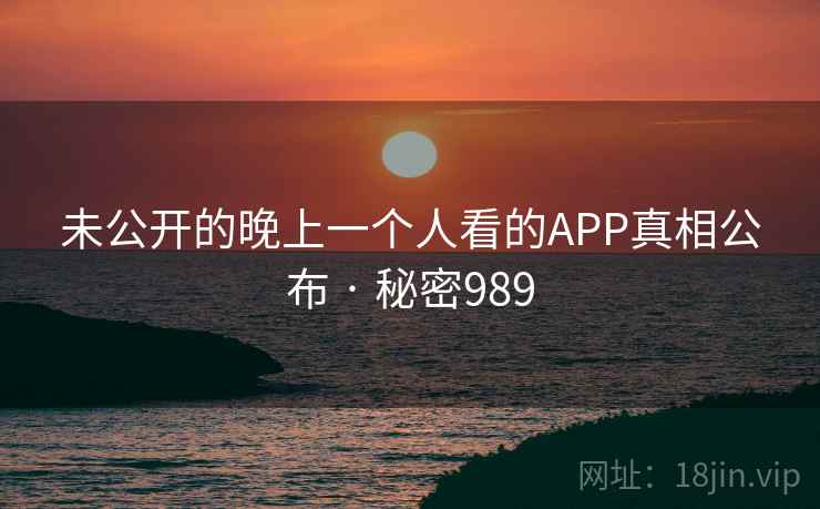 未公开的晚上一个人看的APP真相公布 · 秘密989  第2张 未公开的晚上一个人看的APP真相公布 · 秘密989  第2张