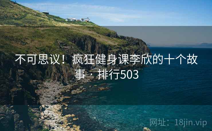 不可思议!疯狂健身课李欣的十个故事 · 排行503