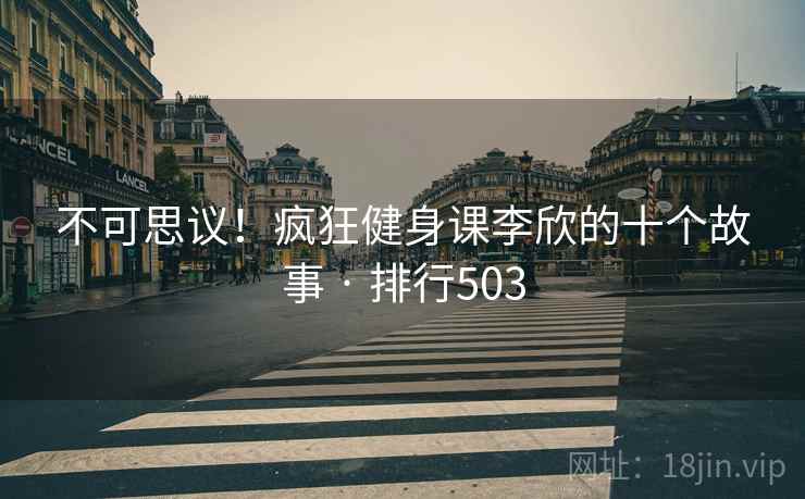 不可思议!疯狂健身课李欣的十个故事 · 排行503
