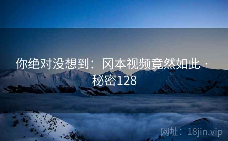 你绝对没想到:冈本视频竟然如此 · 秘密128