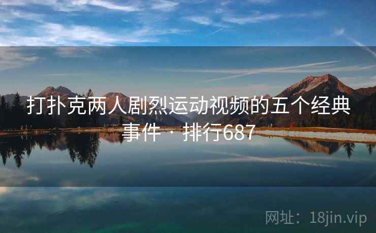 打扑克两人剧烈运动视频的五个经典事件 · 排行687  第1张 打扑克两人剧烈运动视频的五个经典事件 · 排行687  第1张