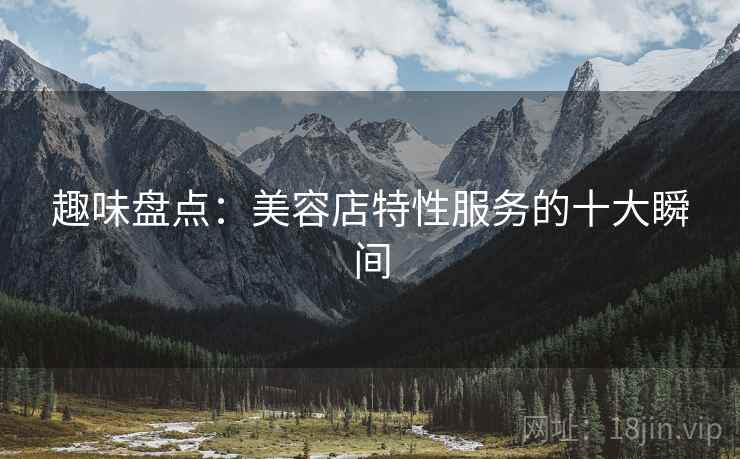 趣味盘点:美容店特性服务的十大瞬间