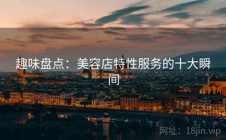 趣味盘点:美容店特性服务的十大瞬间