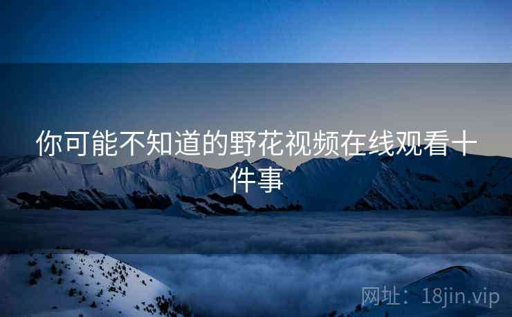你可能不知道的野花视频在线观看十件事