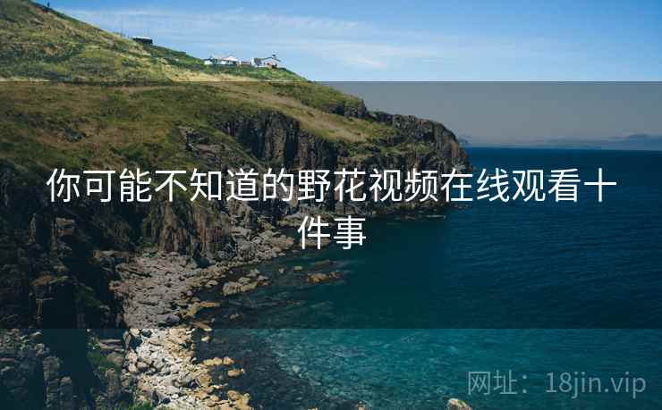 你可能不知道的野花视频在线观看十件事
