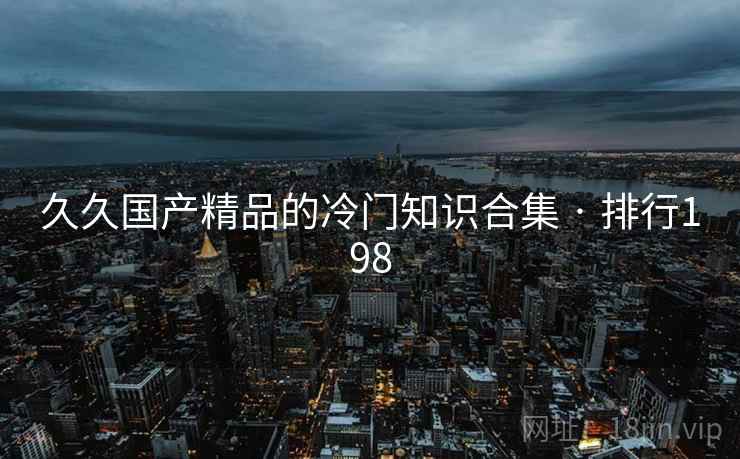 久久国产精品的冷门知识合集 · 排行198