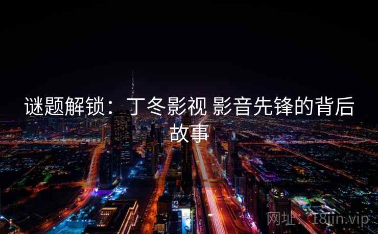 谜题解锁:丁冬影视 影音先锋的背后故事