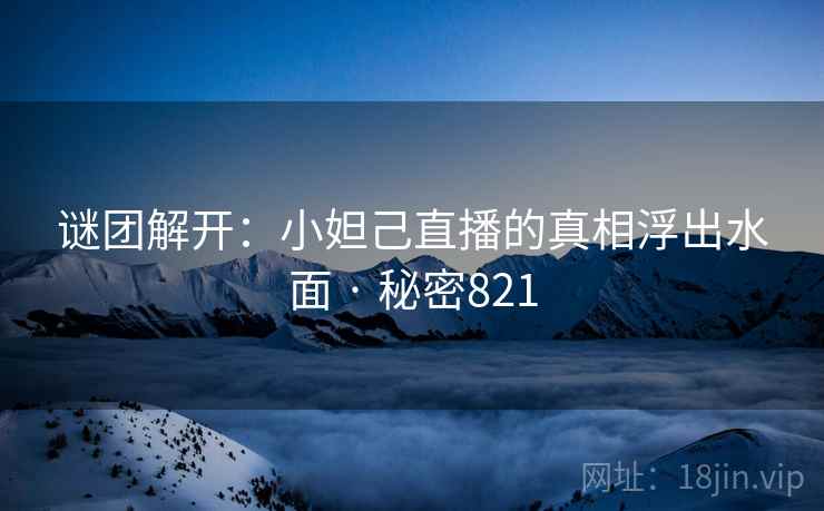 谜团解开:小妲己直播的真相浮出水面 · 秘密821
